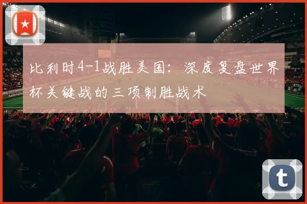 比利时4-1战胜美国：深度复盘世界杯关键战的三项制胜战术