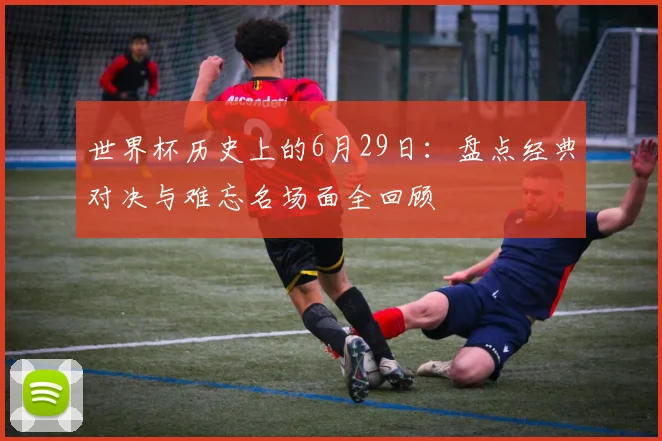 世界杯历史上的6月29日:盘点经典对决与难忘名场面全回顾
