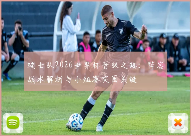 瑞士队2026世界杯晋级之路:阵容战术解析与小组赛突围关键