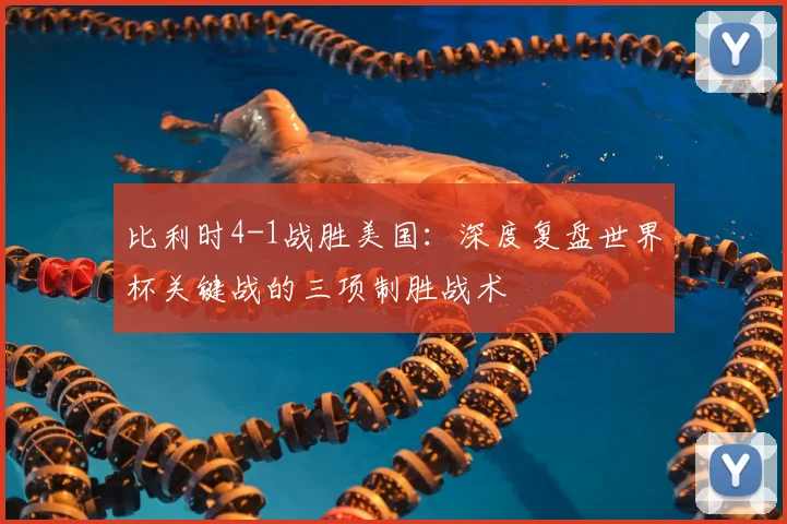 比利时4-1战胜美国：深度复盘世界杯关键战的三项制胜战术