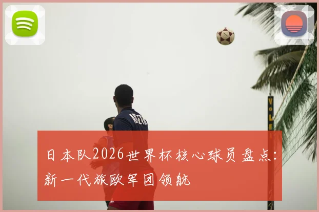 日本队2026世界杯核心球员盘点：新一代旅欧军团领航