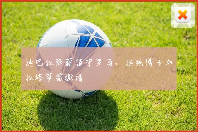 迪巴拉降薪留守罗马,拒绝博卡加拉塔萨雷邀请