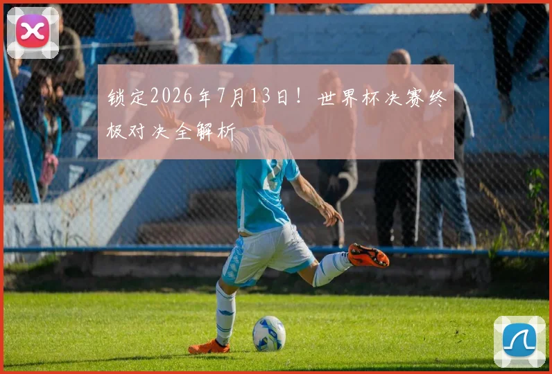 锁定2026年7月13日！世界杯决赛终极对决全解析