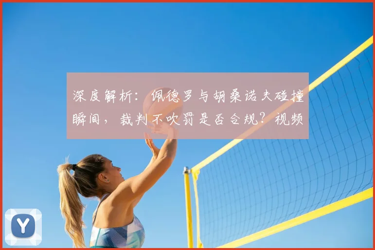 深度解析:佩德罗与胡桑诺夫碰撞瞬间,裁判不吹罚是否合规?视频动图全解读