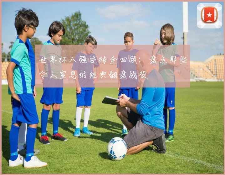 世界杯八强逆转全回顾:盘点那些令人窒息的经典翻盘战役