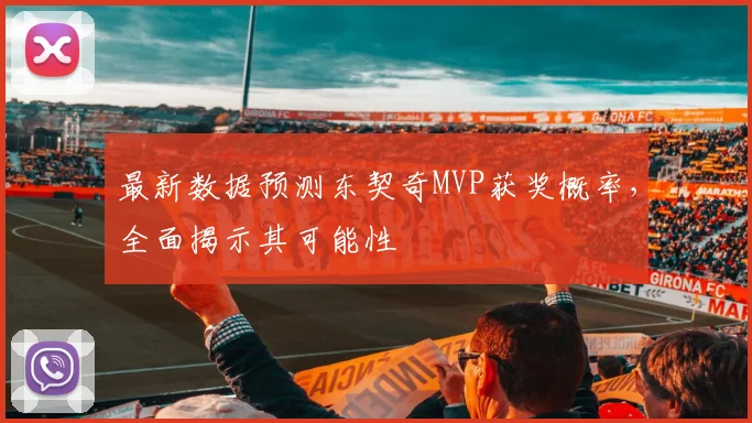 最新数据预测东契奇MVP获奖概率,全面揭示其可能性
